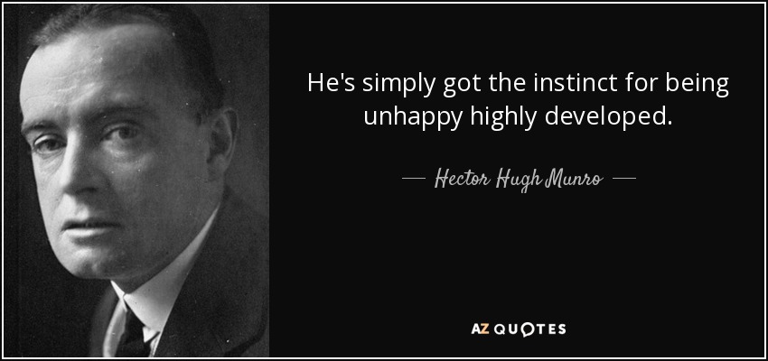 He's simply got the instinct for being unhappy highly developed. - Hector Hugh Munro