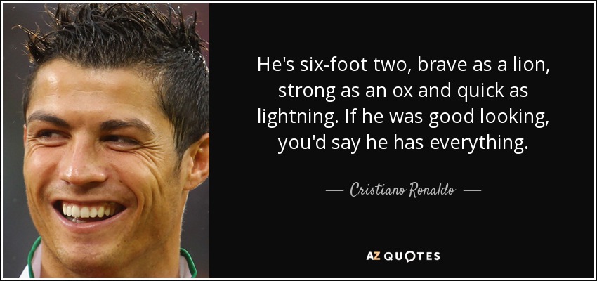 He's six-foot two, brave as a lion, strong as an ox and quick as lightning. If he was good looking, you'd say he has everything. - Cristiano Ronaldo
