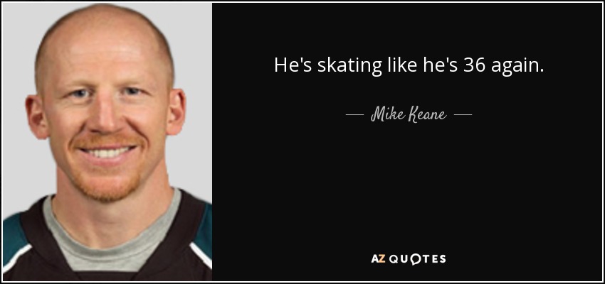 He's skating like he's 36 again. - Mike Keane