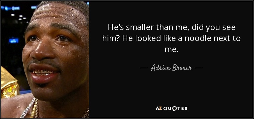 He's smaller than me, did you see him? He looked like a noodle next to me. - Adrien Broner