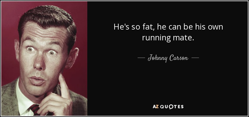 He's so fat, he can be his own running mate. - Johnny Carson