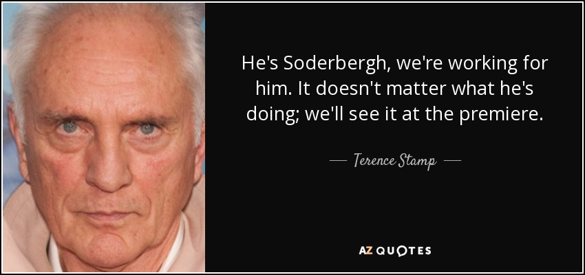 He's Soderbergh, we're working for him. It doesn't matter what he's doing; we'll see it at the premiere. - Terence Stamp