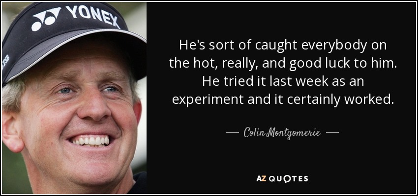 He's sort of caught everybody on the hot, really, and good luck to him. He tried it last week as an experiment and it certainly worked. - Colin Montgomerie