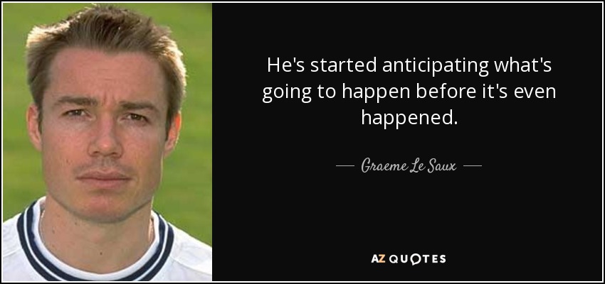 He's started anticipating what's going to happen before it's even happened. - Graeme Le Saux