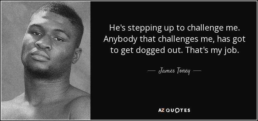 He's stepping up to challenge me. Anybody that challenges me, has got to get dogged out. That's my job. - James Toney