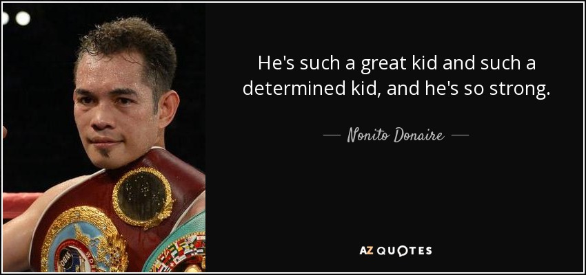 He's such a great kid and such a determined kid, and he's so strong. - Nonito Donaire