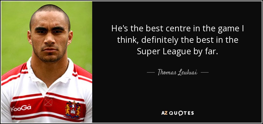He's the best centre in the game I think, definitely the best in the Super League by far. - Thomas Leuluai