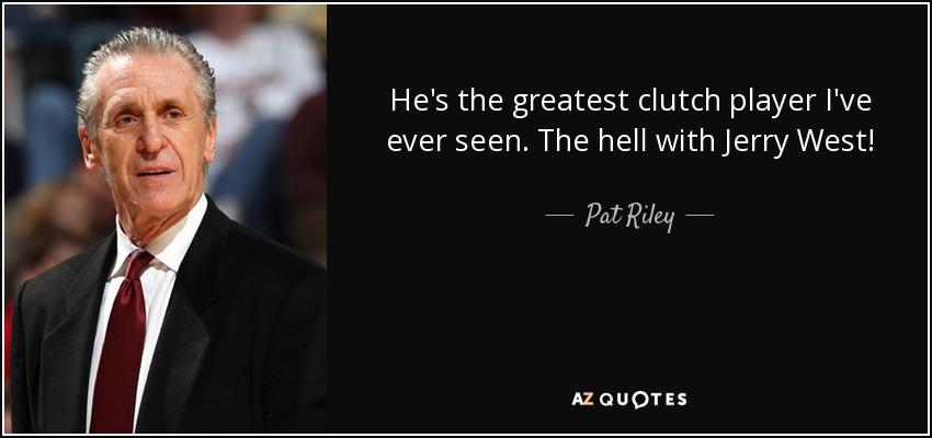 He's the greatest clutch player I've ever seen. The hell with Jerry West! - Pat Riley