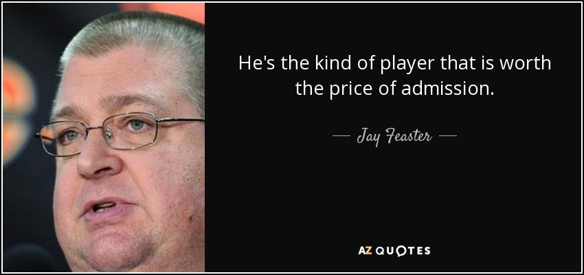 He's the kind of player that is worth the price of admission. - Jay Feaster