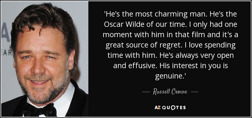 'He's the most charming man. He's the Oscar Wilde of our time. I only had one moment with him in that film and it's a great source of regret. I love spending time with him. He's always very open and effusive. His interest in you is genuine.' - Russell Crowe