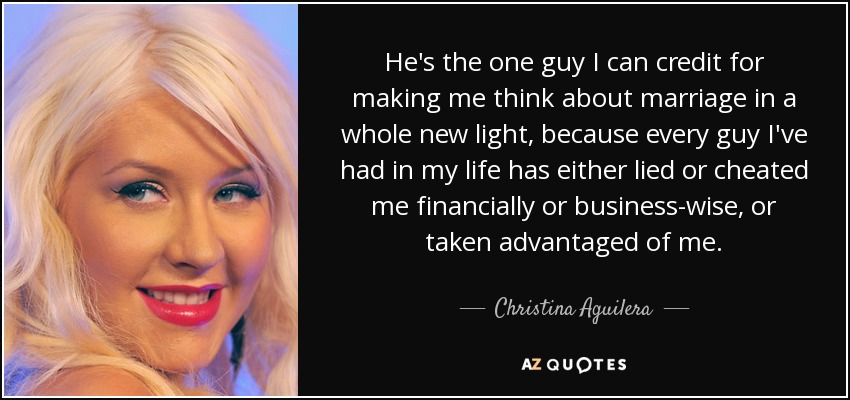 He's the one guy I can credit for making me think about marriage in a whole new light, because every guy I've had in my life has either lied or cheated me financially or business-wise, or taken advantaged of me. - Christina Aguilera