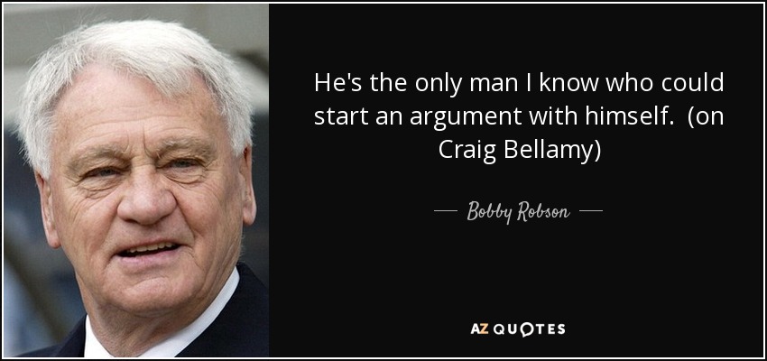 He's the only man I know who could start an argument with himself. (on Craig Bellamy) - Bobby Robson