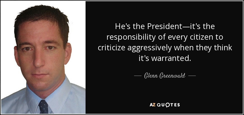 He's the President—it's the responsibility of every citizen to criticize aggressively when they think it's warranted. - Glenn Greenwald