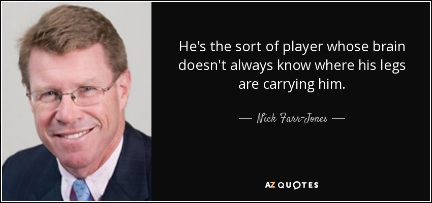 He's the sort of player whose brain doesn't always know where his legs are carrying him. - Nick Farr-Jones