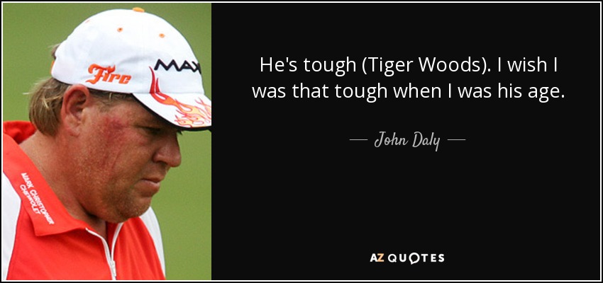 He's tough (Tiger Woods). I wish I was that tough when I was his age. - John Daly