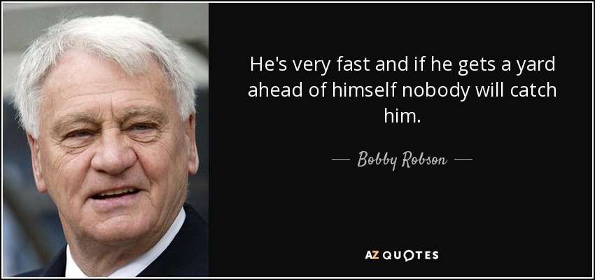 He's very fast and if he gets a yard ahead of himself nobody will catch him. - Bobby Robson