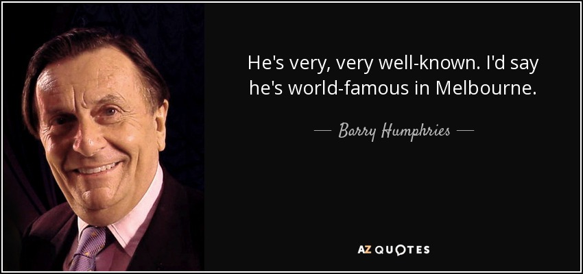 He's very, very well-known. I'd say he's world-famous in Melbourne. - Barry Humphries