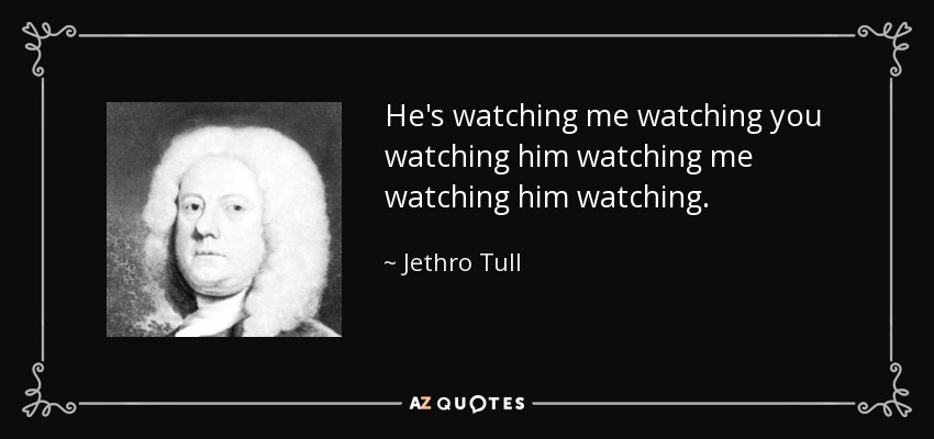 He's watching me watching you watching him watching me watching him watching. - Jethro Tull