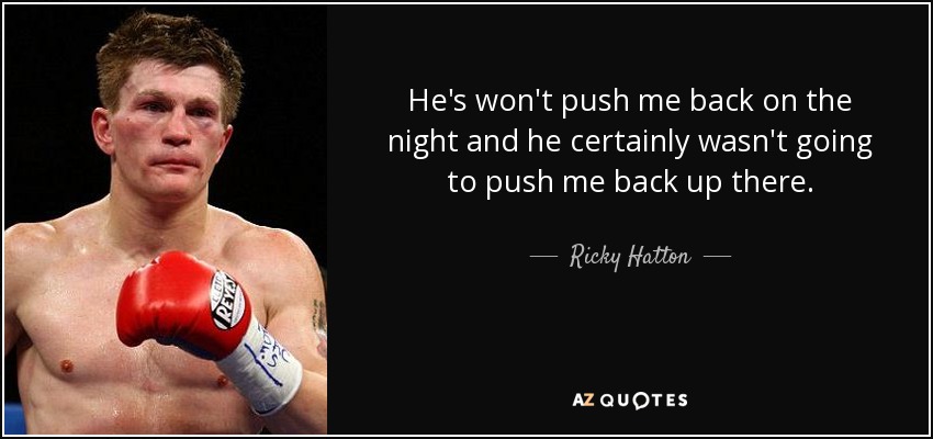 He's won't push me back on the night and he certainly wasn't going to push me back up there. - Ricky Hatton
