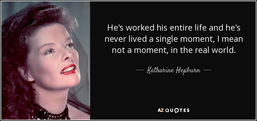 He's worked his entire life and he's never lived a single moment, I mean not a moment, in the real world. - Katharine Hepburn