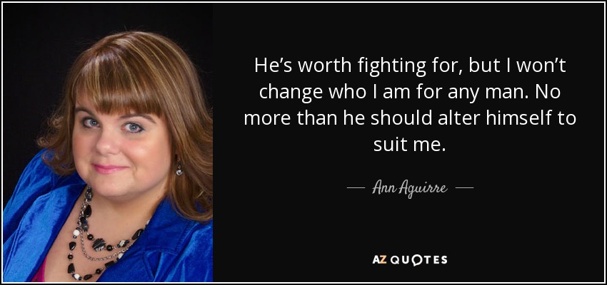 He’s worth fighting for, but I won’t change who I am for any man. No more than he should alter himself to suit me. - Ann Aguirre