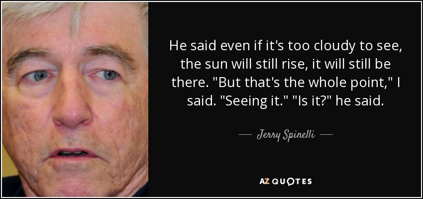 He said even if it's too cloudy to see, the sun will still rise, it will still be there. 