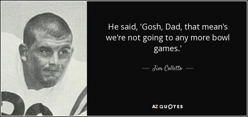 He said, 'Gosh, Dad, that mean's we're not going to any more bowl games.' - Jim Colletto