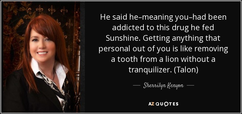 He said he–meaning you–had been addicted to this drug he fed Sunshine. Getting anything that personal out of you is like removing a tooth from a lion without a tranquilizer. (Talon) - Sherrilyn Kenyon