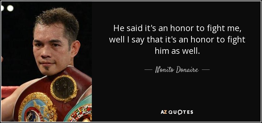 He said it's an honor to fight me, well I say that it's an honor to fight him as well. - Nonito Donaire