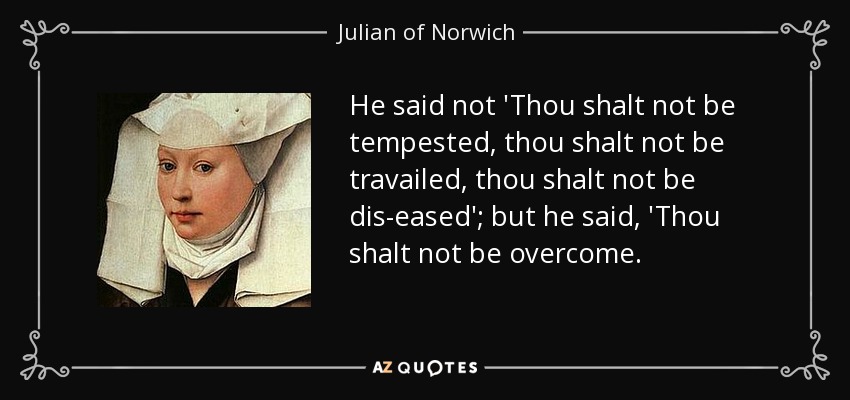 He said not 'Thou shalt not be tempested, thou shalt not be travailed, thou shalt not be dis-eased'; but he said, 'Thou shalt not be overcome. - Julian of Norwich