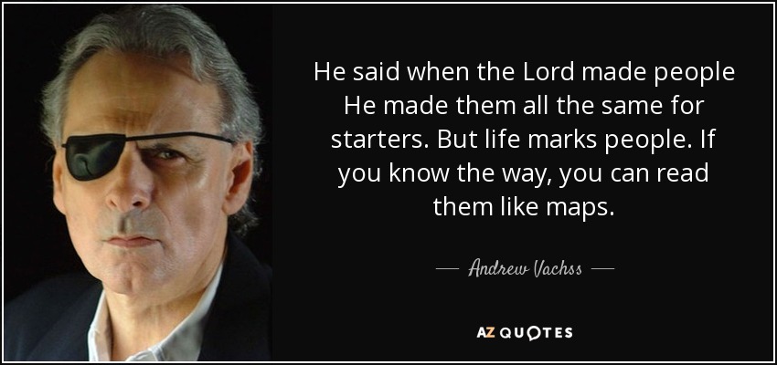 He said when the Lord made people He made them all the same for starters. But life marks people. If you know the way, you can read them like maps. - Andrew Vachss