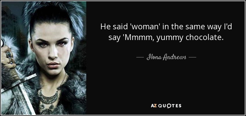 He said 'woman' in the same way I'd say 'Mmmm, yummy chocolate. - Ilona Andrews