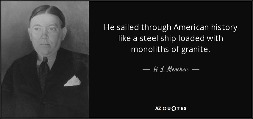 He sailed through American history like a steel ship loaded with monoliths of granite. - H. L. Mencken