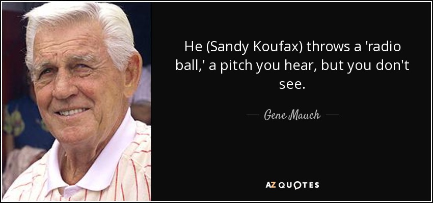 He (Sandy Koufax) throws a 'radio ball,' a pitch you hear, but you don't see. - Gene Mauch