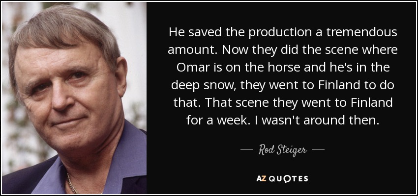 He saved the production a tremendous amount. Now they did the scene where Omar is on the horse and he's in the deep snow, they went to Finland to do that. That scene they went to Finland for a week. I wasn't around then. - Rod Steiger