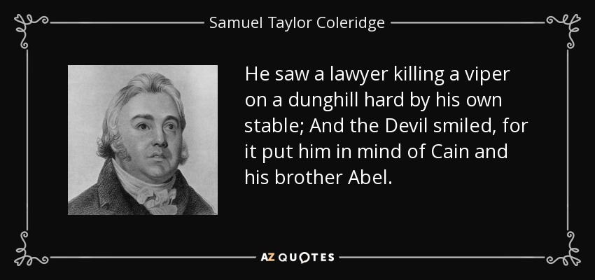 He saw a lawyer killing a viper on a dunghill hard by his own stable; And the Devil smiled, for it put him in mind of Cain and his brother Abel. - Samuel Taylor Coleridge