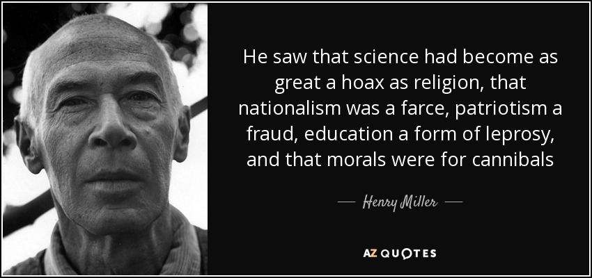 He saw that science had become as great a hoax as religion, that nationalism was a farce, patriotism a fraud, education a form of leprosy, and that morals were for cannibals - Henry Miller