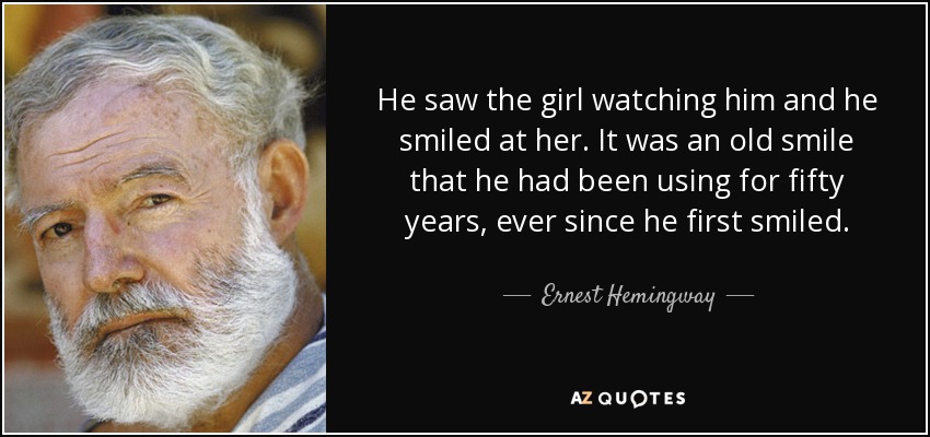 He saw the girl watching him and he smiled at her. It was an old smile that he had been using for fifty years, ever since he first smiled. - Ernest Hemingway