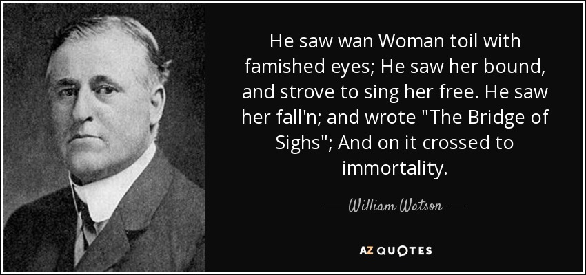 He saw wan Woman toil with famished eyes; He saw her bound, and strove to sing her free. He saw her fall'n; and wrote 