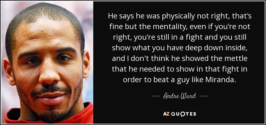He says he was physically not right, that's fine but the mentality, even if you're not right, you're still in a fight and you still show what you have deep down inside, and I don't think he showed the mettle that he needed to show in that fight in order to beat a guy like Miranda. - Andre Ward