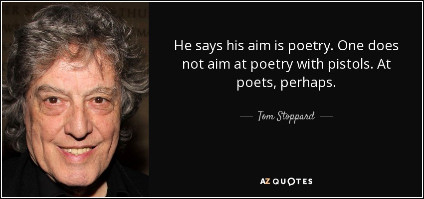He says his aim is poetry. One does not aim at poetry with pistols. At poets, perhaps. - Tom Stoppard