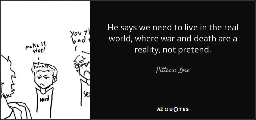 He says we need to live in the real world, where war and death are a reality, not pretend. - Pittacus Lore