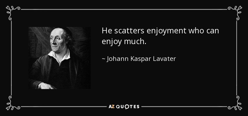 He scatters enjoyment who can enjoy much. - Johann Kaspar Lavater