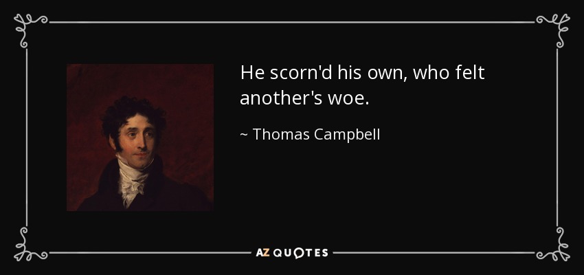 He scorn'd his own, who felt another's woe. - Thomas Campbell
