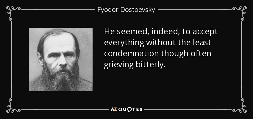 He seemed, indeed, to accept everything without the least condemnation though often grieving bitterly. - Fyodor Dostoevsky
