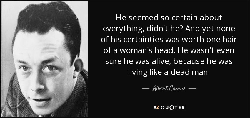 He seemed so certain about everything, didn't he? And yet none of his certainties was worth one hair of a woman's head. He wasn't even sure he was alive, because he was living like a dead man. - Albert Camus