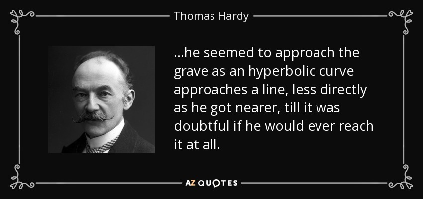 ...he seemed to approach the grave as an hyperbolic curve approaches a line, less directly as he got nearer, till it was doubtful if he would ever reach it at all. - Thomas Hardy