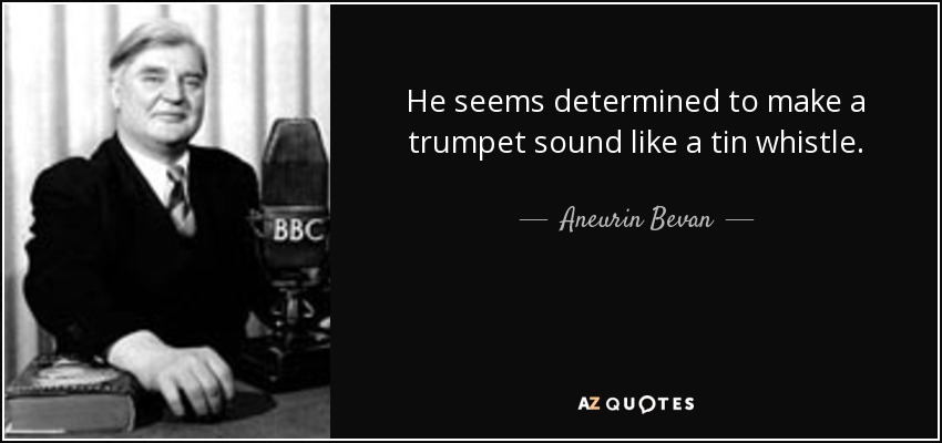 He seems determined to make a trumpet sound like a tin whistle. - Aneurin Bevan