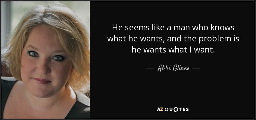 He seems like a man who knows what he wants, and the problem is he wants what I want. - Abbi Glines