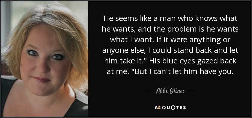 He seems like a man who knows what he wants, and the problem is he wants what I want. If it were anything or anyone else, I could stand back and let him take it.